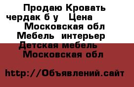 Продаю Кровать-чердак б/у › Цена ­ 7 500 - Московская обл. Мебель, интерьер » Детская мебель   . Московская обл.